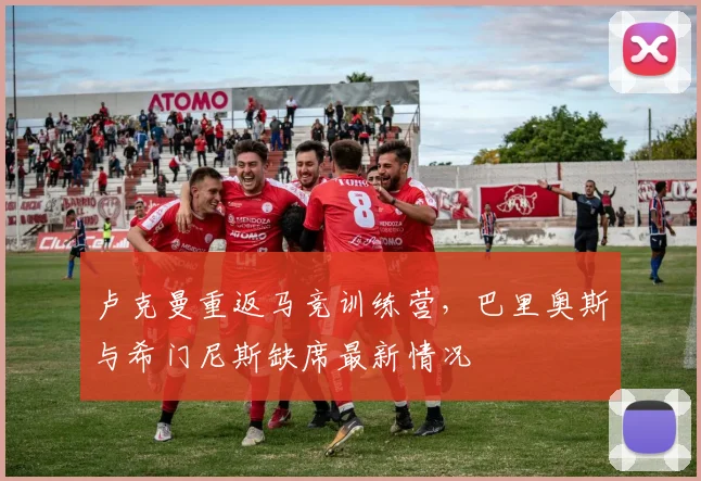 卢克曼重返马竞训练营,巴里奥斯与希门尼斯缺席最新情况
