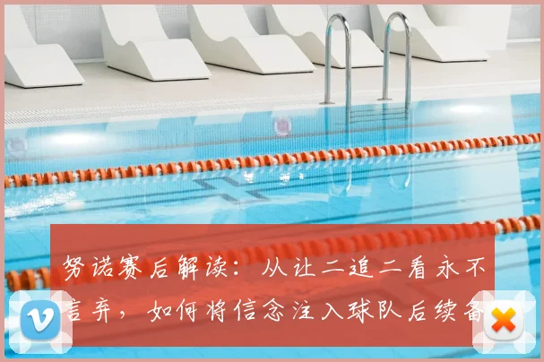 努诺赛后解读:从让二追二看永不言弃,如何将信念注入球队后续备战