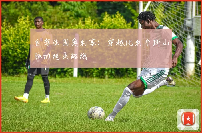 自驾法国奥利塞：穿越比利牛斯山脉的绝美路线