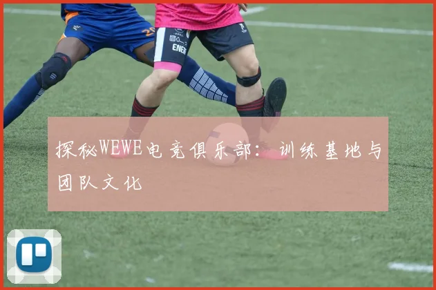 探秘WEWE电竞俱乐部:训练基地与团队文化