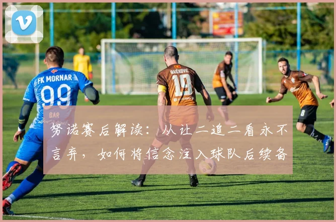 努诺赛后解读:从让二追二看永不言弃,如何将信念注入球队后续备战