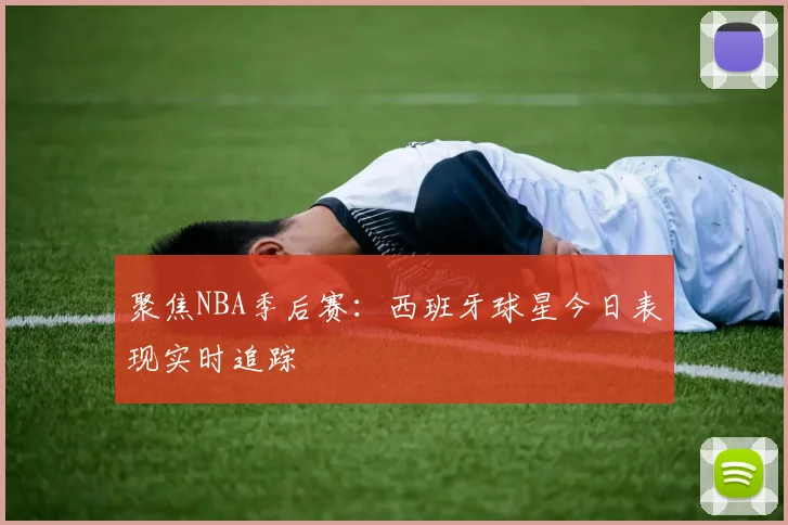 聚焦NBA季后赛:西班牙球星今日表现实时追踪