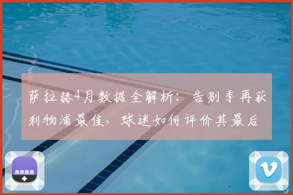 萨拉赫4月数据全解析:告别季再获利物浦最佳,球迷如何评价其最后高光?