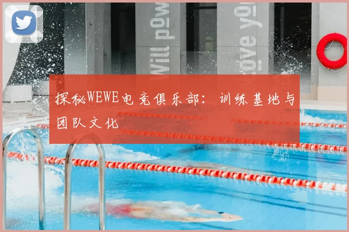 探秘WEWE电竞俱乐部:训练基地与团队文化