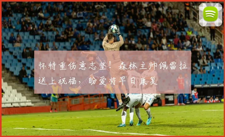 怀特重伤意志坚!森林主帅佩雷拉送上祝福,盼爱将早日康复
