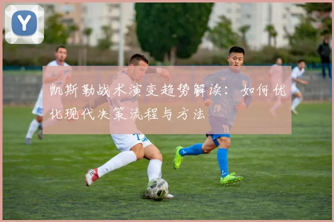 凯斯勒战术演变趋势解读:如何优化现代决策流程与方法