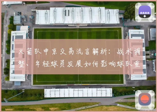 火箭队申京交易流言解析:战术调整、年轻球员发展如何影响球队重建策略