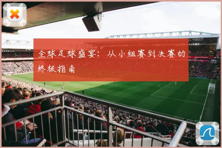 全球足球盛宴:从小组赛到决赛的终极指南