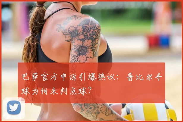 巴萨官方申诉引爆热议：普比尔手球为何未判点球？
