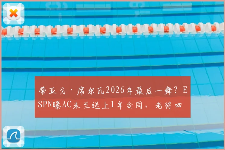 蒂亚戈·席尔瓦2026年最后一舞?ESPN曝AC米兰送上1年合同,老将回归政策再引热议