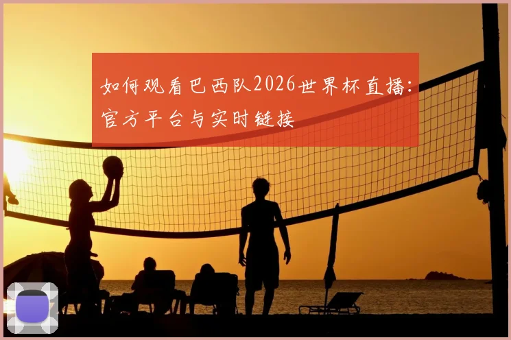 如何观看巴西队2026世界杯直播：官方平台与实时链接