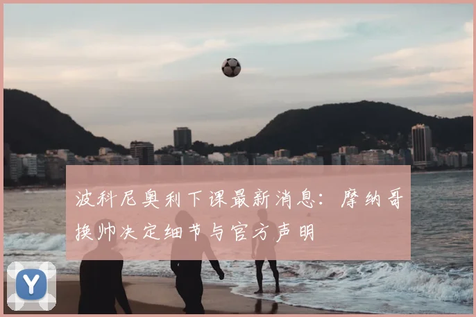 波科尼奥利下课最新消息:摩纳哥换帅决定细节与官方声明