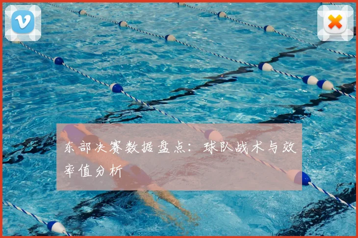 东部决赛数据盘点：球队战术与效率值分析