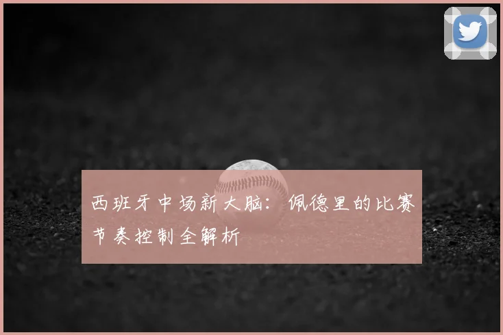 西班牙中场新大脑：佩德里的比赛节奏控制全解析