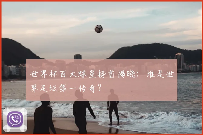 世界杯百大球星榜首揭晓：谁是世界足坛第一传奇？