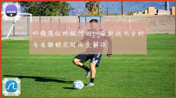 四强席位终极预测：最新战况分析与名额锁定时间全解读