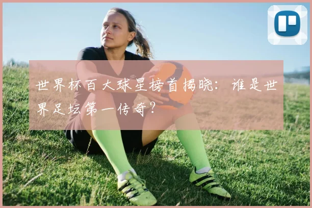 世界杯百大球星榜首揭晓：谁是世界足坛第一传奇？