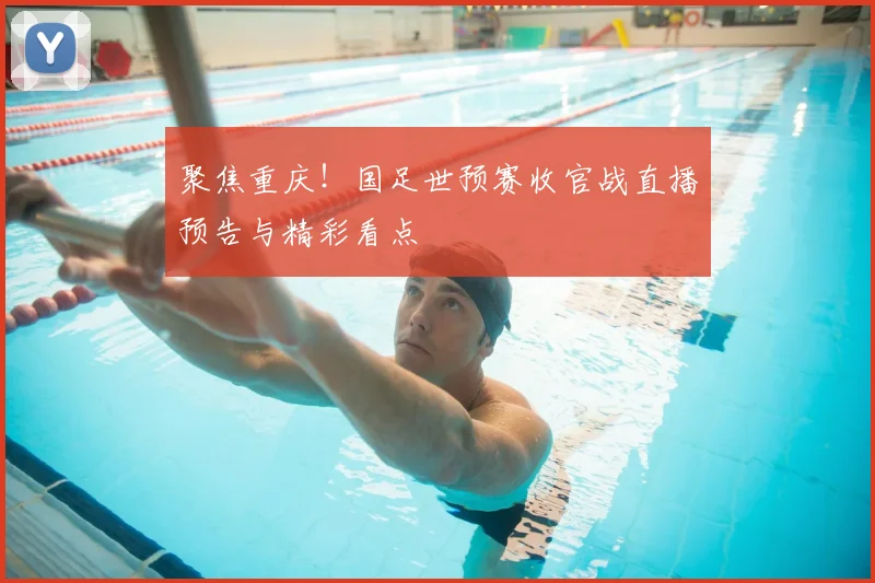 聚焦重庆！国足世预赛收官战直播预告与精彩看点