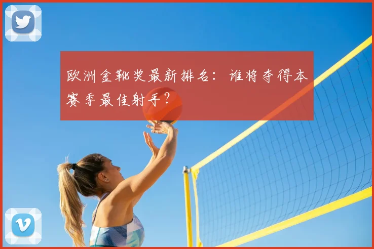 欧洲金靴奖最新排名：谁将夺得本赛季最佳射手？