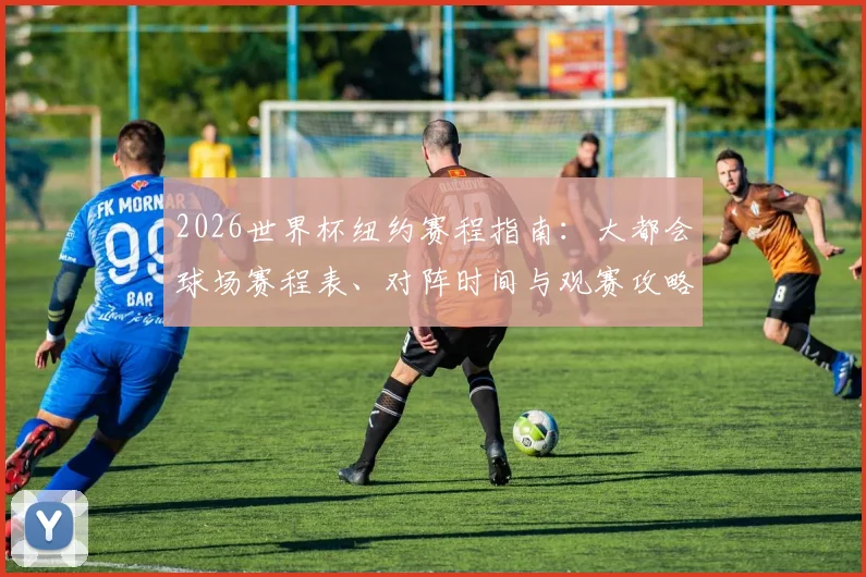 2026世界杯纽约赛程指南:大都会球场赛程表、对阵时间与观赛攻略