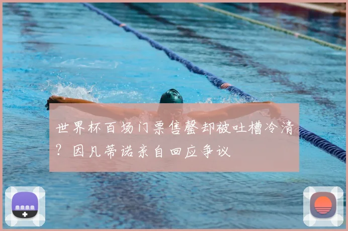 世界杯百场门票售罄却被吐槽冷清?因凡蒂诺亲自回应争议